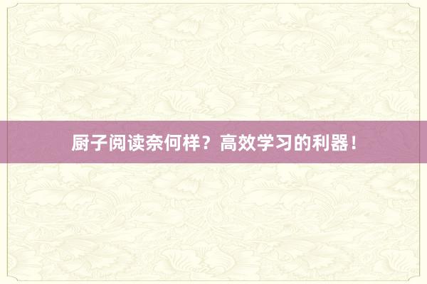 厨子阅读奈何样？高效学习的利器！