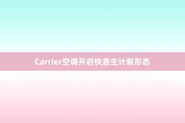 Carrier空调开启快意生计新形态