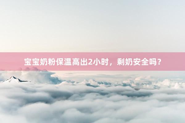 宝宝奶粉保温高出2小时，剩奶安全吗？